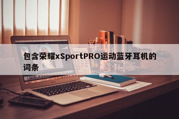 包含荣耀xSportPRO运动蓝牙耳机的词条
