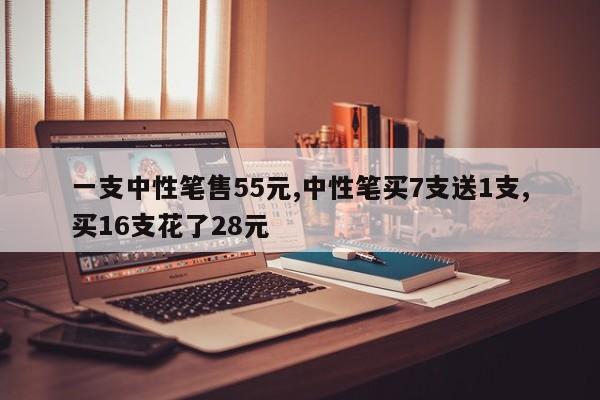 一支中性笔售55元,中性笔买7支送1支,买16支花了28元