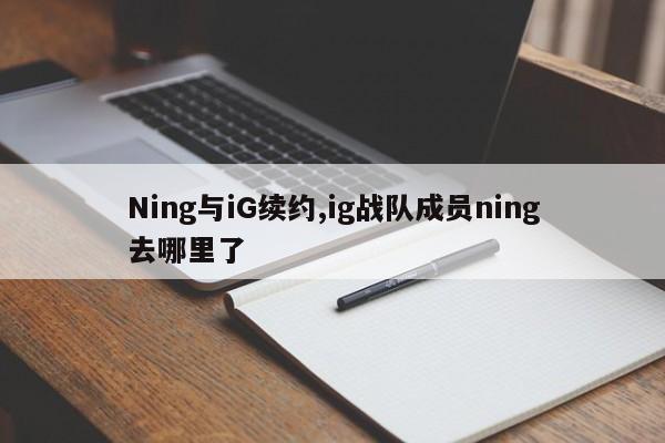 Ning与iG续约,ig战队成员ning去哪里了