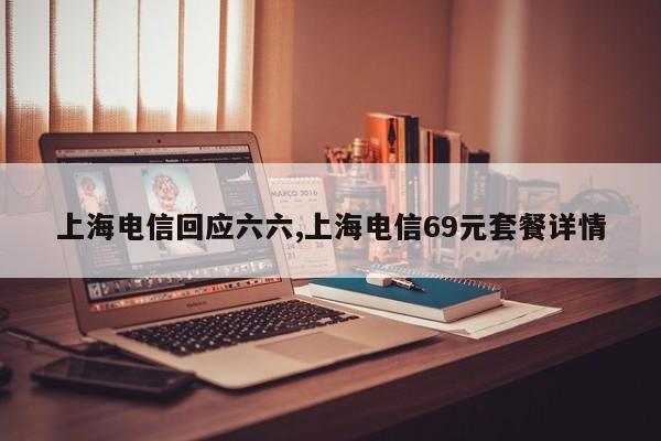 上海电信回应六六,上海电信69元套餐详情