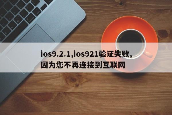 ios9.2.1,ios921验证失败,因为您不再连接到互联网