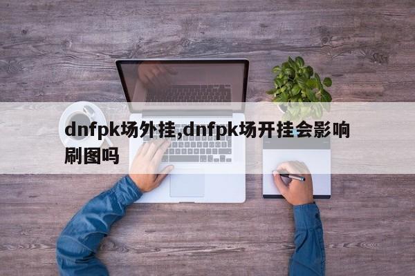 dnfpk场外挂,dnfpk场开挂会影响刷图吗