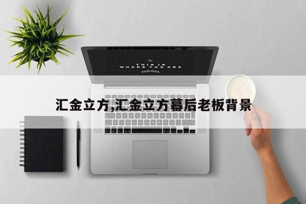 汇金立方,汇金立方幕后老板背景