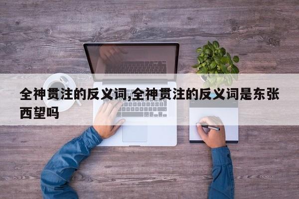 全神贯注的反义词,全神贯注的反义词是东张西望吗