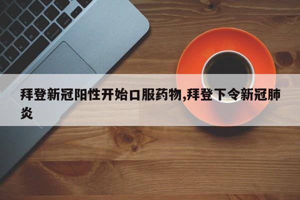 拜登新冠阳性开始口服药物,拜登下令新冠肺炎