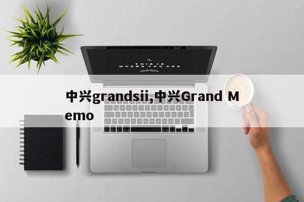 中兴grandsii,中兴Grand Memo