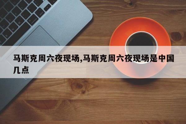 马斯克周六夜现场,马斯克周六夜现场是中国几点