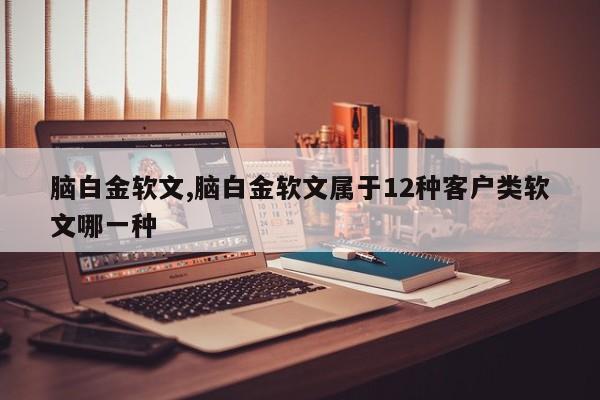 脑白金软文,脑白金软文属于12种客户类软文哪一种