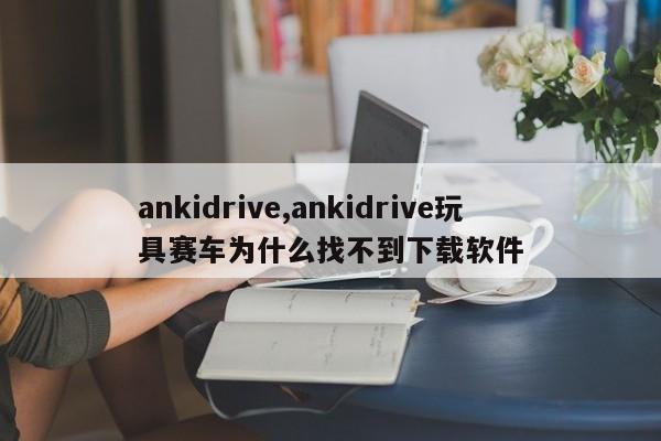 ankidrive,ankidrive玩具赛车为什么找不到下载软件