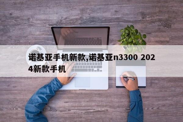 诺基亚手机新款,诺基亚n3300 2024新款手机