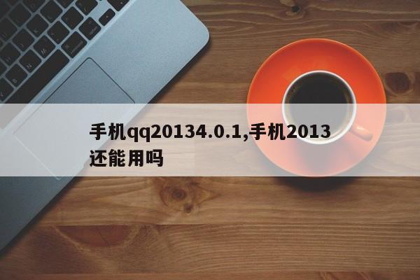 手机qq20134.0.1,手机2013还能用吗