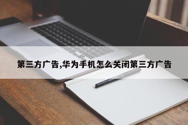 第三方广告,华为手机怎么关闭第三方广告