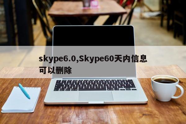 skype6.0,Skype60天内信息可以删除