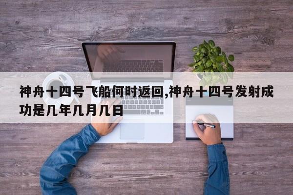神舟十四号飞船何时返回,神舟十四号发射成功是几年几月几日