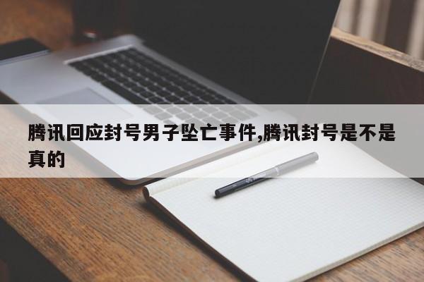 腾讯回应封号男子坠亡事件,腾讯封号是不是真的