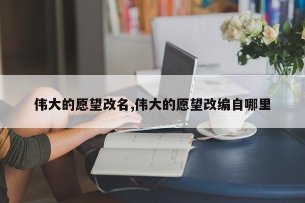 伟大的愿望改名,伟大的愿望改编自哪里