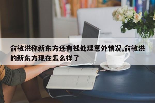 俞敏洪称新东方还有钱处理意外情况,俞敏洪的新东方现在怎么样了