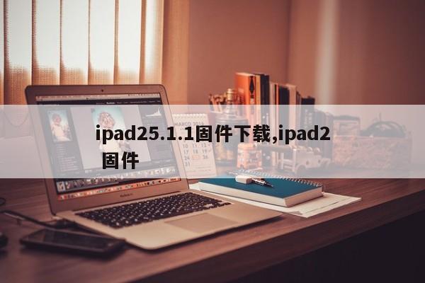 ipad25.1.1固件下载,ipad2 固件