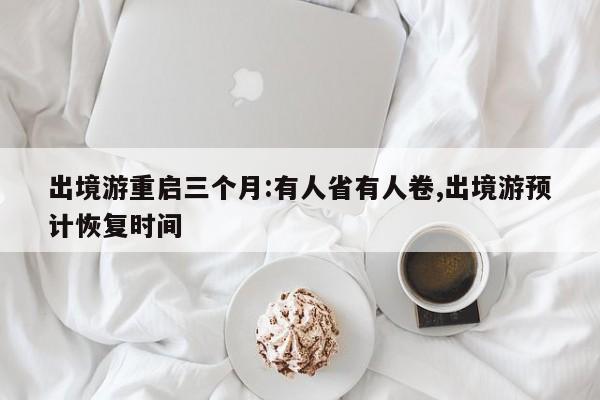 出境游重启三个月:有人省有人卷,出境游预计恢复时间