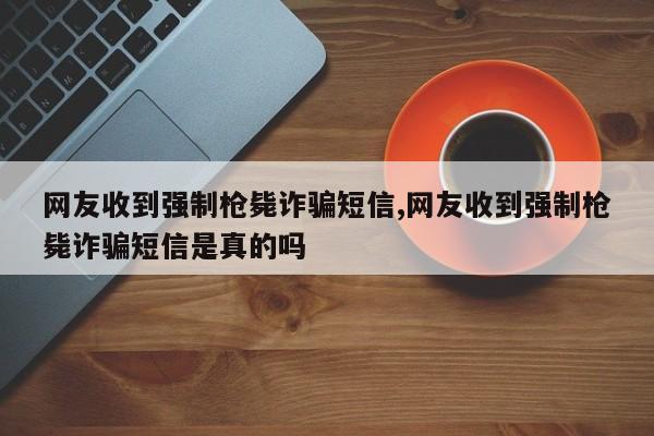 网友收到强制枪毙诈骗短信,网友收到强制枪毙诈骗短信是真的吗