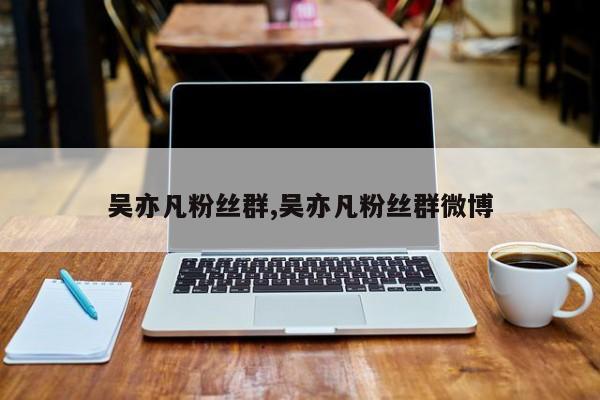 吴亦凡粉丝群,吴亦凡粉丝群微博