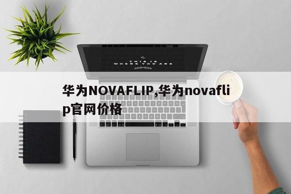 华为NOVAFLIP,华为novaflip官网价格