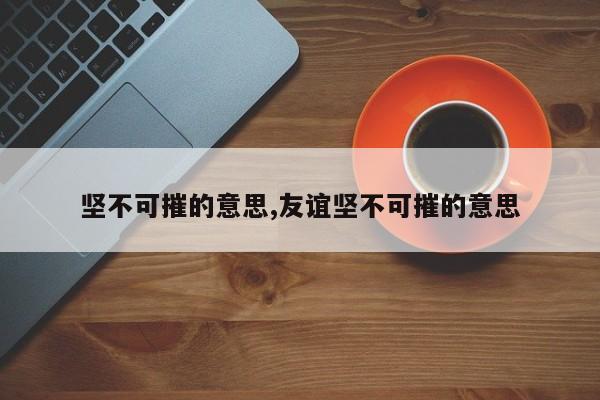 坚不可摧的意思,友谊坚不可摧的意思