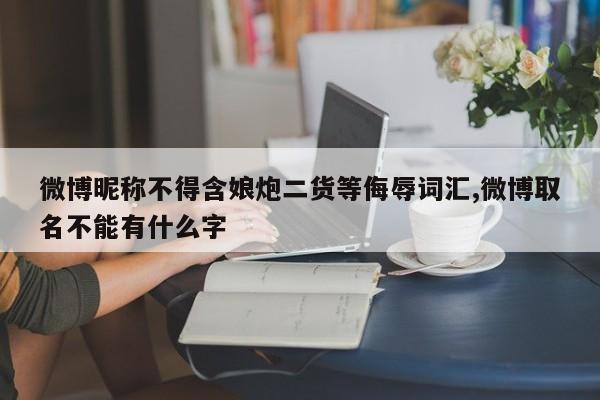 微博昵称不得含娘炮二货等侮辱词汇,微博取名不能有什么字