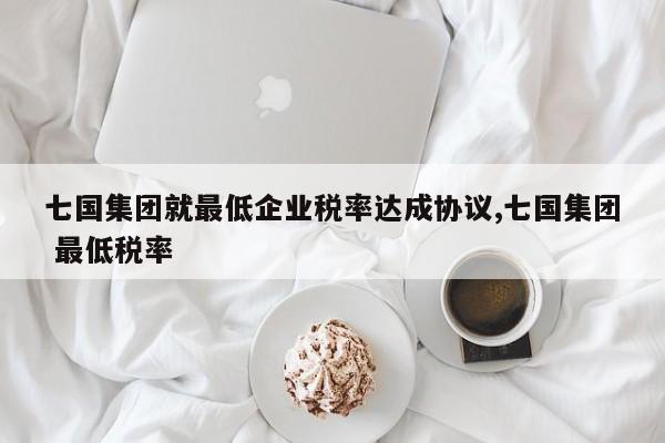 七国集团就最低企业税率达成协议,七国集团 最低税率