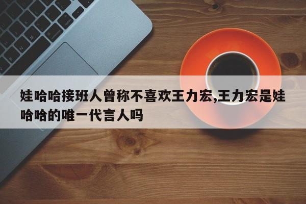 娃哈哈接班人曾称不喜欢王力宏,王力宏是娃哈哈的唯一代言人吗