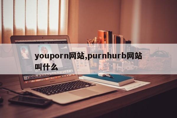 youporn网站,purnhurb网站叫什么