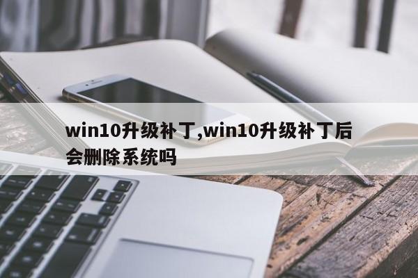 win10升级补丁,win10升级补丁后会删除系统吗