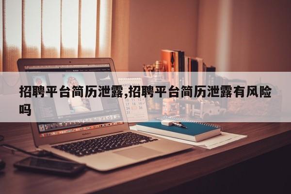 招聘平台简历泄露,招聘平台简历泄露有风险吗