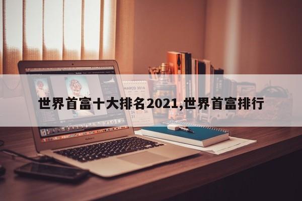 世界首富十大排名2021,世界首富排行