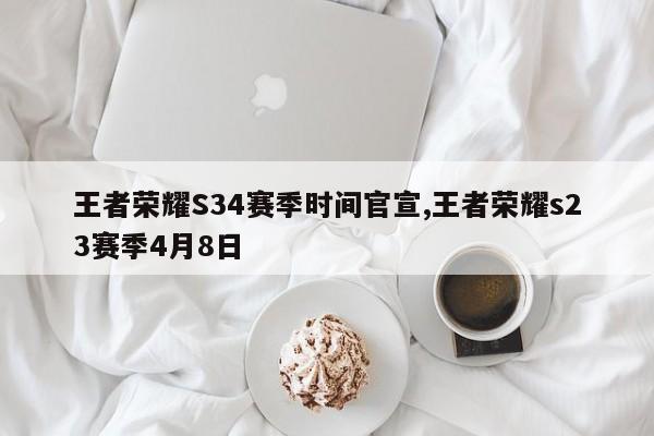 王者荣耀S34赛季时间官宣,王者荣耀s23赛季4月8日
