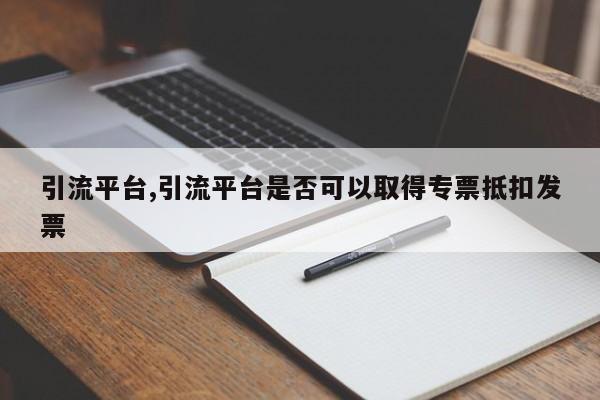 引流平台,引流平台是否可以取得专票抵扣发票