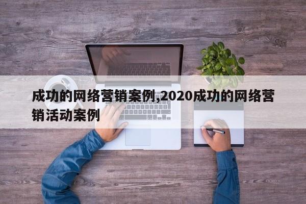成功的网络营销案例,2020成功的网络营销活动案例