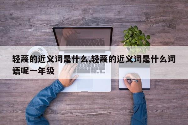 轻蔑的近义词是什么,轻蔑的近义词是什么词语呢一年级