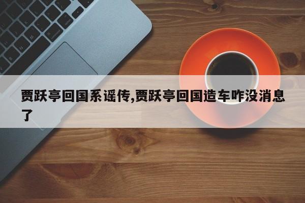 贾跃亭回国系谣传,贾跃亭回国造车咋没消息了
