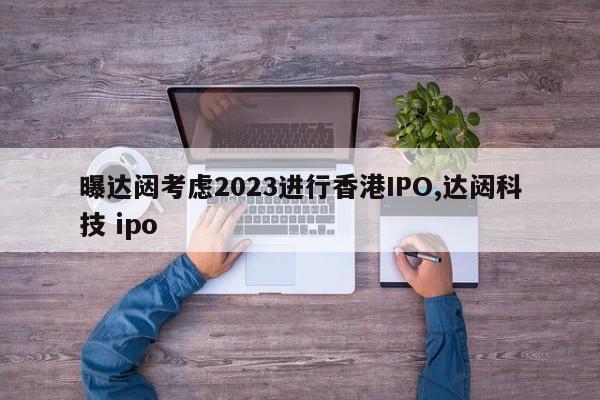 曝达闼考虑2023进行香港IPO,达闼科技 ipo