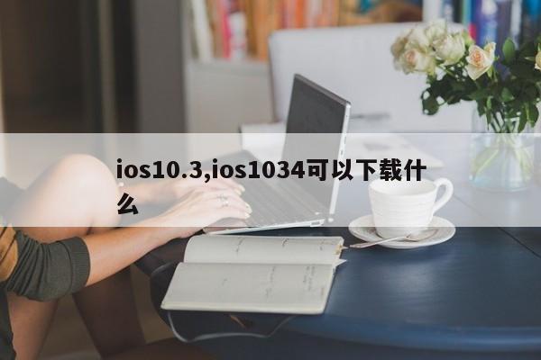 ios10.3,ios1034可以下载什么