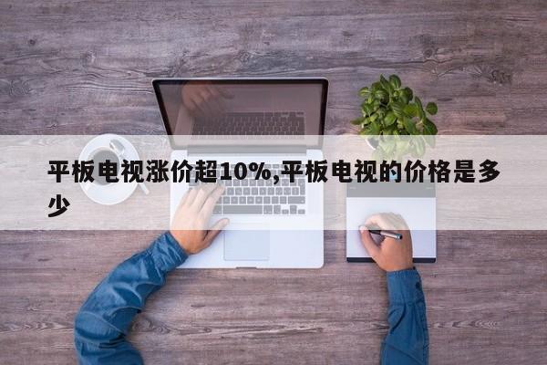 平板电视涨价超10%,平板电视的价格是多少