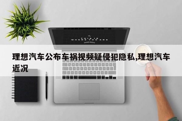 理想汽车公布车祸视频疑侵犯隐私,理想汽车近况