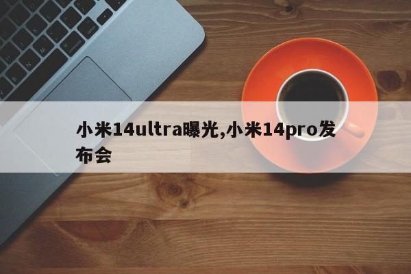 小米14ultra曝光,小米14pro发布会