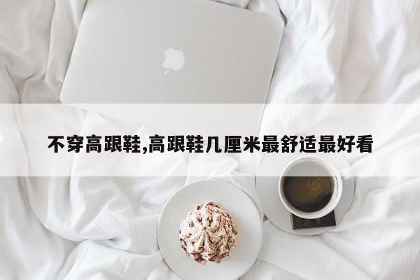 不穿高跟鞋,高跟鞋几厘米最舒适最好看