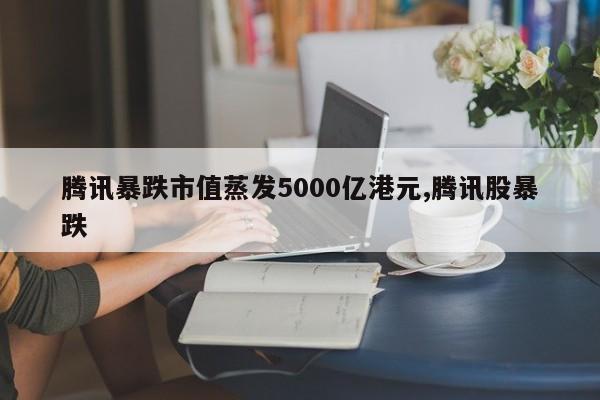 腾讯暴跌市值蒸发5000亿港元,腾讯股暴跌