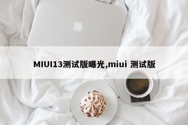 MIUI13测试版曝光,miui 测试版