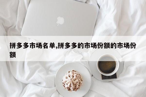 拼多多市场名单,拼多多的市场份额的市场份额
