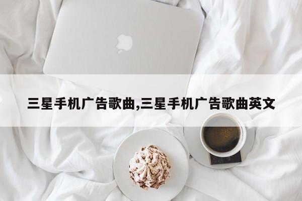 三星手机广告歌曲,三星手机广告歌曲英文