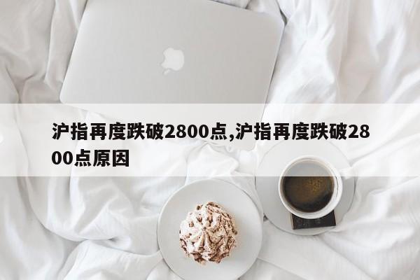 沪指再度跌破2800点,沪指再度跌破2800点原因